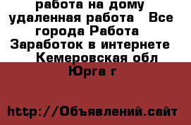 работа на дому, удаленная работа - Все города Работа » Заработок в интернете   . Кемеровская обл.,Юрга г.